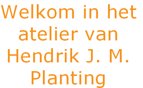 Welkom in het
atelier van
Hendrik J. M.
Planting 